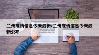 兰州疫情信息今天最新:兰州疫情信息今天最新公布