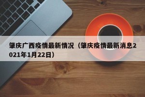 肇庆广西疫情最新情况（肇庆疫情最新消息2021年1月22日）