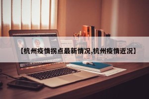 【杭州疫情拐点最新情况,杭州疫情近况】