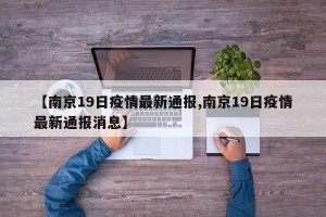 【南京19日疫情最新通报,南京19日疫情最新通报消息】