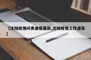 【沈阳疫情问责通报最新,沈阳疫情工作通告】