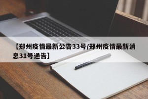 【郑州疫情最新公告33号/郑州疫情最新消息31号通告】