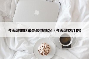 今天潍城区最新疫情情况（今天潍坊几例）
