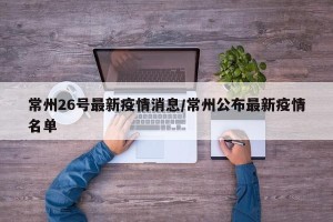 常州26号最新疫情消息/常州公布最新疫情名单
