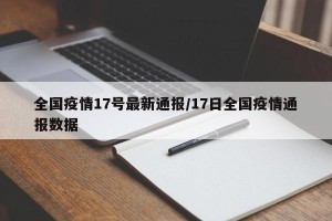 全国疫情17号最新通报/17日全国疫情通报数据