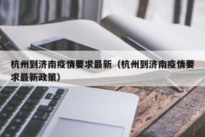 杭州到济南疫情要求最新（杭州到济南疫情要求最新政策）