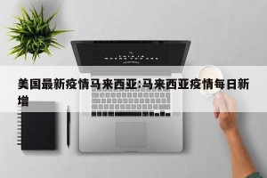 美国最新疫情马来西亚:马来西亚疫情每日新增