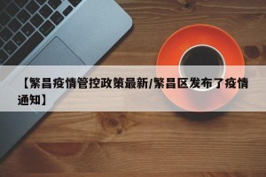 【繁昌疫情管控政策最新/繁昌区发布了疫情通知】
