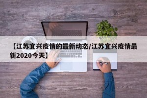 【江苏宜兴疫情的最新动态/江苏宜兴疫情最新2020今天】