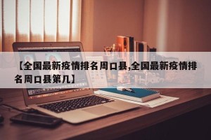 【全国最新疫情排名周口县,全国最新疫情排名周口县第几】