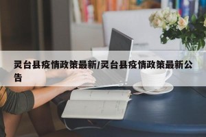 灵台县疫情政策最新/灵台县疫情政策最新公告