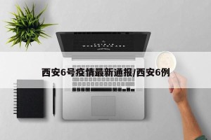 西安6号疫情最新通报/西安6例