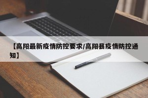 【高阳最新疫情防控要求/高阳县疫情防控通知】
