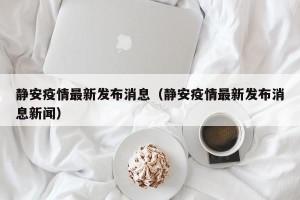 静安疫情最新发布消息（静安疫情最新发布消息新闻）