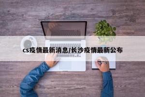 cs疫情最新消息/长沙疫情最新公布
