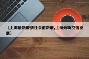 【上海最新疫情社会面新增,上海最新疫情发展】