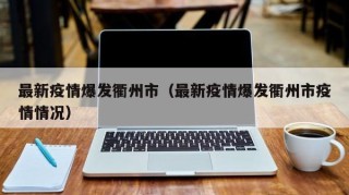 最新疫情爆发衢州市（最新疫情爆发衢州市疫情情况）