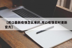 【周口最新疫情怎么来的,周口疫情实时更新官方】