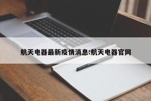 航天电器最新疫情消息:航天电器官网