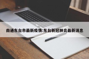 南通东台市最新疫情:东台新冠肺炎最新消息
