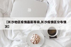 【长沙地区疫情最新等级,长沙疫情区分布情况】