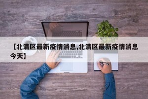 【北清区最新疫情消息,北清区最新疫情消息今天】