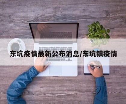 东坑疫情最新公布消息/东坑镇疫情