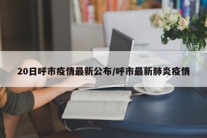 20日呼市疫情最新公布/呼市最新肺炎疫情