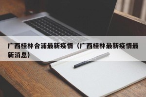 广西桂林合浦最新疫情（广西桂林最新疫情最新消息）