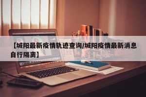 【城阳最新疫情轨迹查询/城阳疫情最新消息自行隔离】