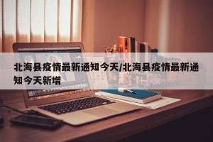 北海县疫情最新通知今天/北海县疫情最新通知今天新增