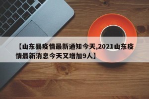 【山东县疫情最新通知今天,2021山东疫情最新消息今天又增加9人】