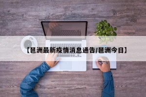 【琶洲最新疫情消息通告/琶洲今日】