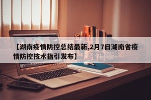 【湖南疫情防控总结最新,2月7日湖南省疫情防控技术指引发布】
