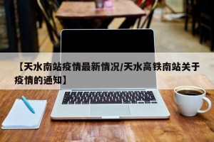 【天水南站疫情最新情况/天水高铁南站关于疫情的通知】