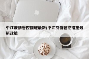 中江疫情管控措施最新/中江疫情管控措施最新政策