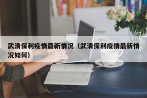 武清保利疫情最新情况（武清保利疫情最新情况如何）
