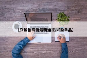 【兴盈怡疫情最新通报,兴盈食品】