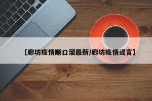 【廊坊疫情顺口溜最新/廊坊疫情谣言】