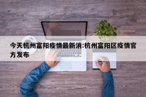 今天杭州富阳疫情最新消:杭州富阳区疫情官方发布