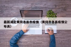 最新湖北黄冈各县市疫情（黄冈市各县疫情公布表）