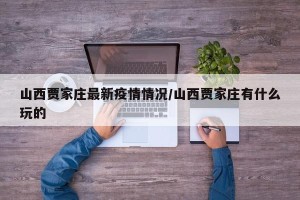 山西贾家庄最新疫情情况/山西贾家庄有什么玩的