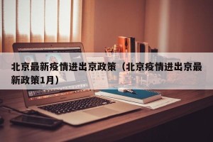 北京最新疫情进出京政策（北京疫情进出京最新政策1月）