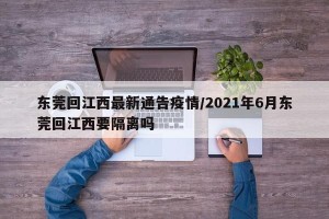 东莞回江西最新通告疫情/2021年6月东莞回江西要隔离吗