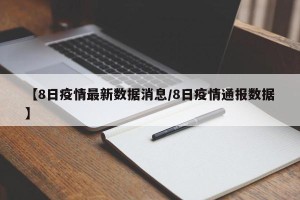 【8日疫情最新数据消息/8日疫情通报数据】