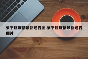梁平区疫情最新通告图:梁平区疫情最新通告图片