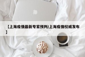 【上海疫情最新专家预判/上海疫情权威发布】