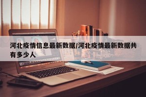 河北疫情信息最新数据/河北疫情最新数据共有多少人