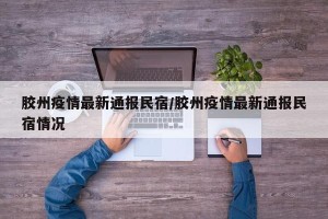 胶州疫情最新通报民宿/胶州疫情最新通报民宿情况