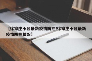 【徐家庄小区最新疫情防控/徐家庄小区最新疫情防控情况】